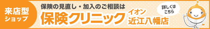 「あなたの保険のホームドクター」来店型保険ショップ保険クリニック 【イオン近江八幡店】詳細はこちら